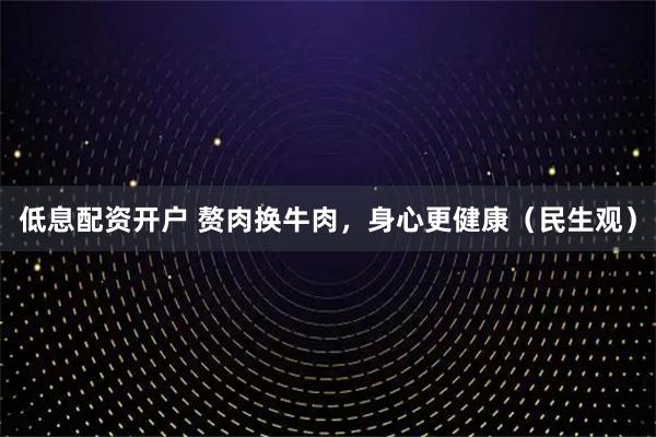 低息配资开户 赘肉换牛肉，身心更健康（民生观）