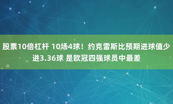股票10倍杠杆 10场4球！约克雷斯比预期进球值少进3.36球 是欧冠四强球员中最差