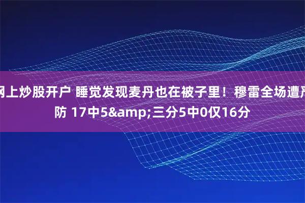 网上炒股开户 睡觉发现麦丹也在被子里！穆雷全场遭严防 17中5&三分5中0仅16分