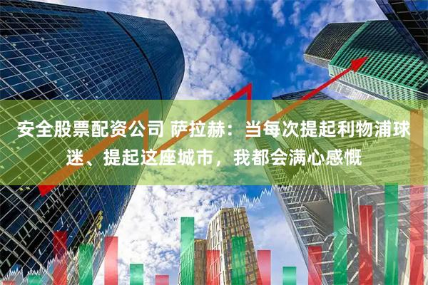 安全股票配资公司 萨拉赫：当每次提起利物浦球迷、提起这座城市，我都会满心感慨