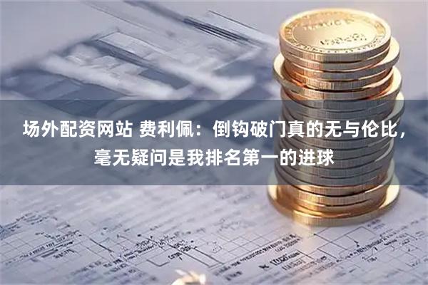 场外配资网站 费利佩：倒钩破门真的无与伦比，毫无疑问是我排名第一的进球