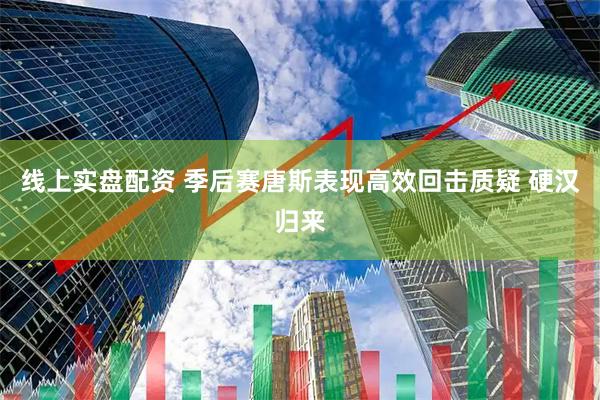 线上实盘配资 季后赛唐斯表现高效回击质疑 硬汉归来