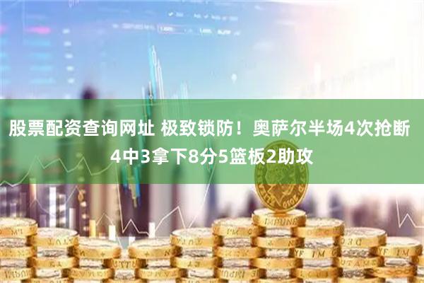 股票配资查询网址 极致锁防！奥萨尔半场4次抢断 4中3拿下8分5篮板2助攻
