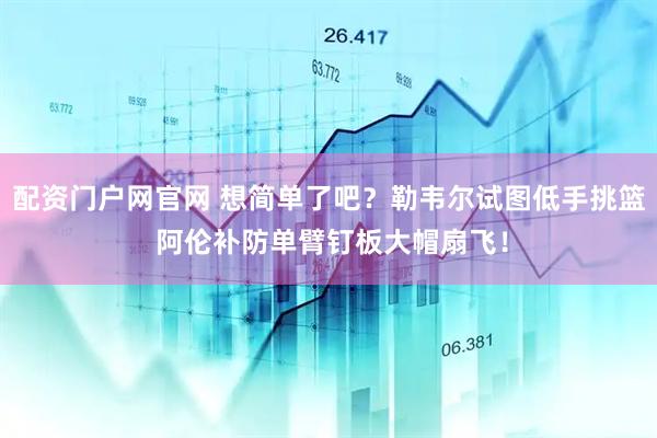 配资门户网官网 想简单了吧？勒韦尔试图低手挑篮 阿伦补防单臂钉板大帽扇飞！