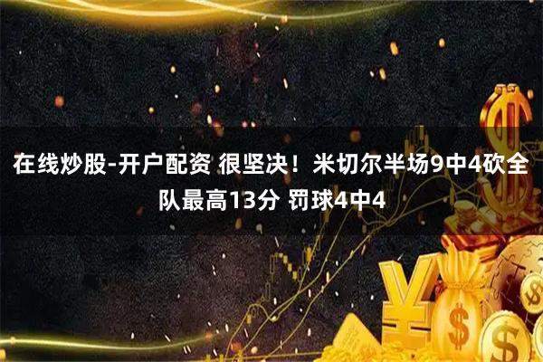 在线炒股-开户配资 很坚决！米切尔半场9中4砍全队最高13分 罚球4中4