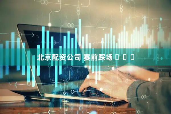 北京配资公司 赛前踩场 ​​​