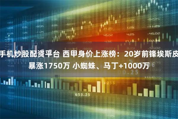手机炒股配资平台 西甲身价上涨榜：20岁前锋埃斯皮暴涨1750万 小蜘蛛、马丁+1000万