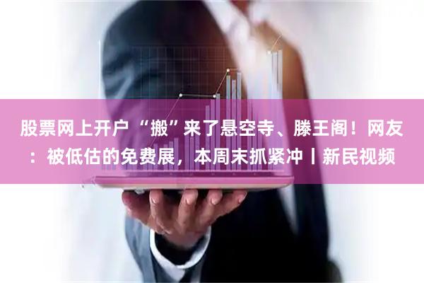 股票网上开户 “搬”来了悬空寺、滕王阁！网友：被低估的免费展，本周末抓紧冲丨新民视频