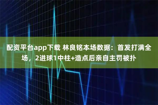 配资平台app下载 林良铭本场数据：首发打满全场，2进球1中柱+造点后亲自主罚被扑